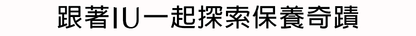 跟著IU一起探索保養奇蹟​