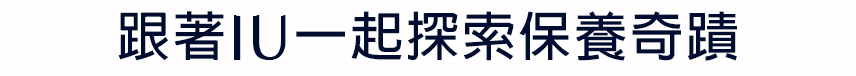 跟著IU一起探索保養奇蹟​
