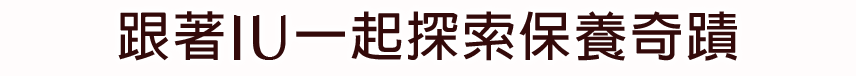 跟著IU一起探索保養奇蹟​