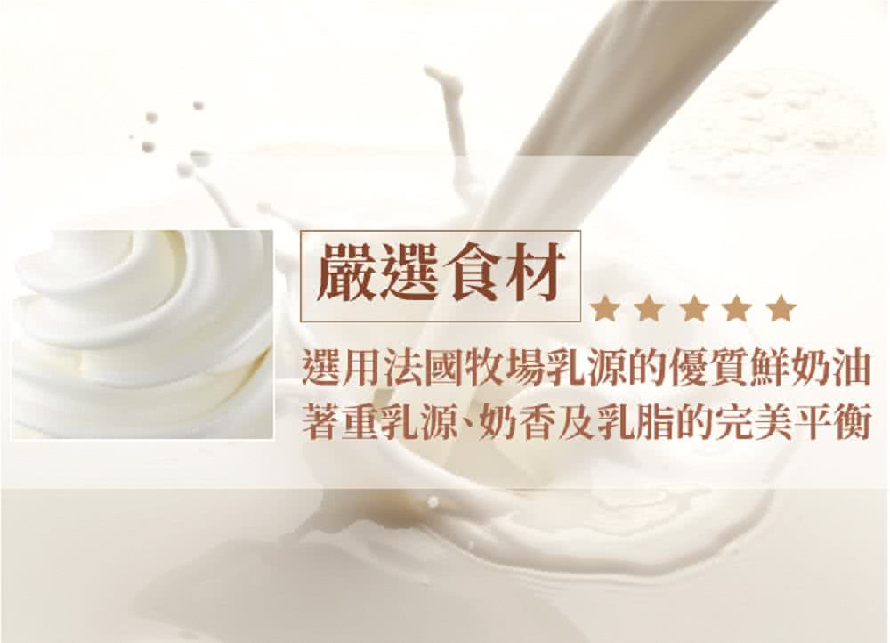 嚴選食材 選用法國牧場乳源的優質鮮奶油 著重乳源、奶香及乳脂的完美平衡 