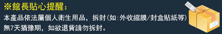 館長貼心提醒 本產品依法屬個人衛生用品,拆封如外收縮膜封盒貼紙等 無7天猶豫期,如欲退貨請勿拆封。