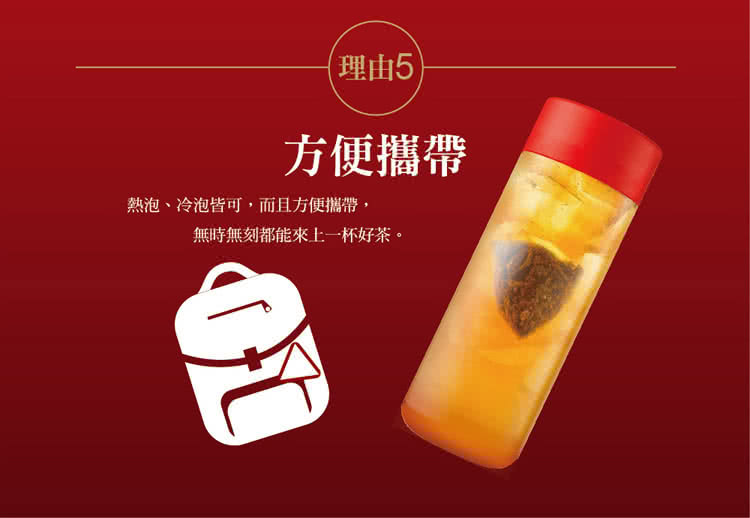 理由5 方便攜帶 熱泡、冷泡皆可,而且方便攜帶, 無時無刻都能來上一杯好茶。 