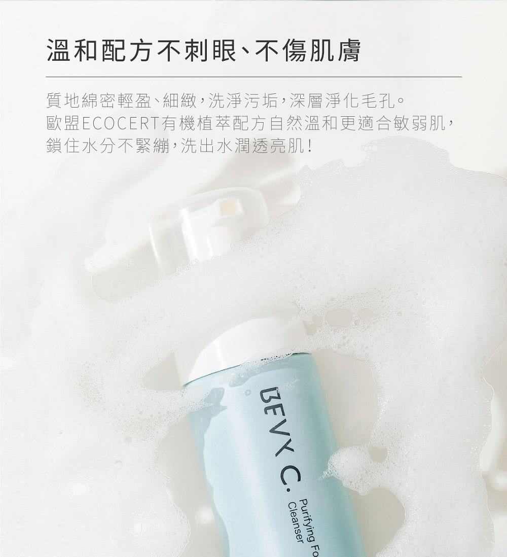 溫和配方不刺眼、不傷肌膚 質地綿密輕盈、細緻,洗淨污垢,深層淨化毛孔。 歐盟ECOCERT有機植萃配方自然溫和更適合敏弱肌, 鎖住水分不緊繃,洗出水潤透亮肌 