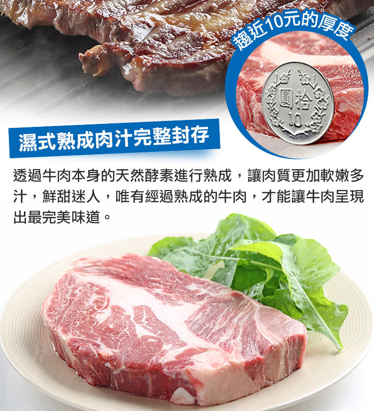 醬近10元的厚度 濕式熟成肉汁完整封存 透過牛肉本身的天然酵素進行熟成,讓肉質更加軟嫩多 汁,鮮甜迷人,唯有經過熟成的牛肉,才能讓牛肉呈現 出最完美味道。 