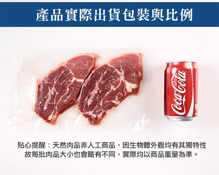 產品實際出貨包裝與比例 貼心提醒天然肉品非人工商品,因生物體外觀均有其獨特性 故每批肉品大小也會略有不同,實際均以商品重量為準。 