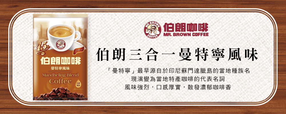 伯朗咖啡曼特寧風味Mandheling BlendCoffee 伯朗咖啡COFFEEMR. BROWN COFFEE伯朗三合一曼特寧風味「曼特寧」最早源自於印尼蘇門達臘島的當地種族名現演變為當地特產咖啡的代表名詞風味強烈,口感厚實,散發濃郁咖啡香