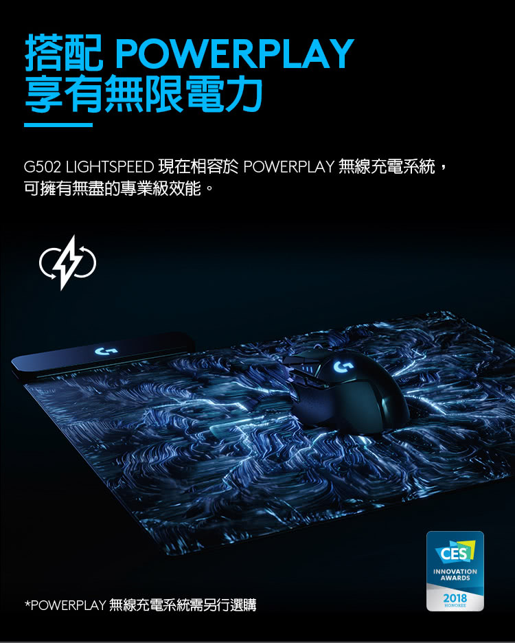 享有無限電力 G502 LIGHTSPEED 現在相容於 POWERPLAY 無線充電系統, 可擁有無盡的專業級效能。 POWERPLAY 無線充電系統需另行選購 