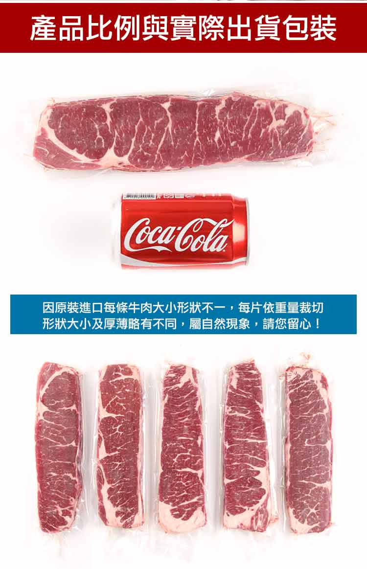 產品比例與實際出貨包裝 因原裝進口每條牛肉大小形狀不一,每片依重量裁切 形狀大小及厚薄略有不同,屬自然現象,請您留心 