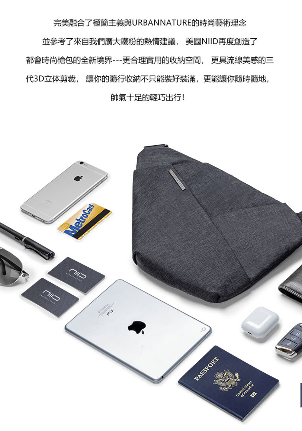 完美融合了極簡主義與URBANNATURE的時尚藝術理念 並參考了來自我們廣大鐵粉的熱情建議, 美國NIID再度創造了 都會時尚槍包的全新境界更合理實用的收納空間, 更具流線美感的三 代3D立体剪裁, 讓你的隨行收納不只能裝好裝滿,更能讓你隨時隨地, 帥氣十足的輕巧出行 