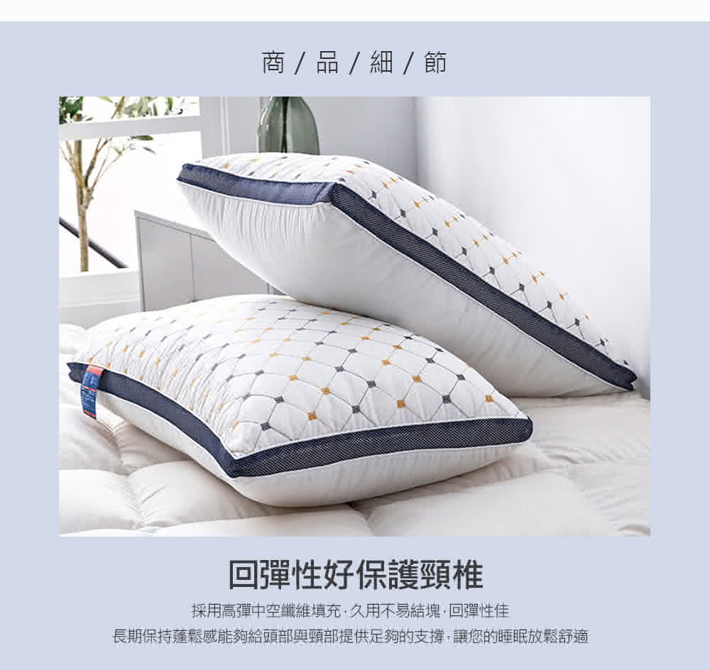 商  品  細  節 回彈性好保護頸椎 採用高彈中空纖維填充,久用不易結塊,回彈性佳 長期保持蓬鬆感能夠給頭部與頸部提供足夠的支撐,讓您的睡眠放鬆舒適