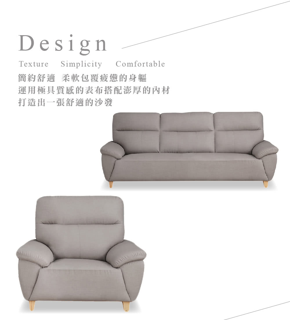 DesignTextureSimplicityComfortable簡約舒適柔軟包覆疲憊的身軀運用極具質感的表布搭配澎厚的內材打造出一張舒適的沙發