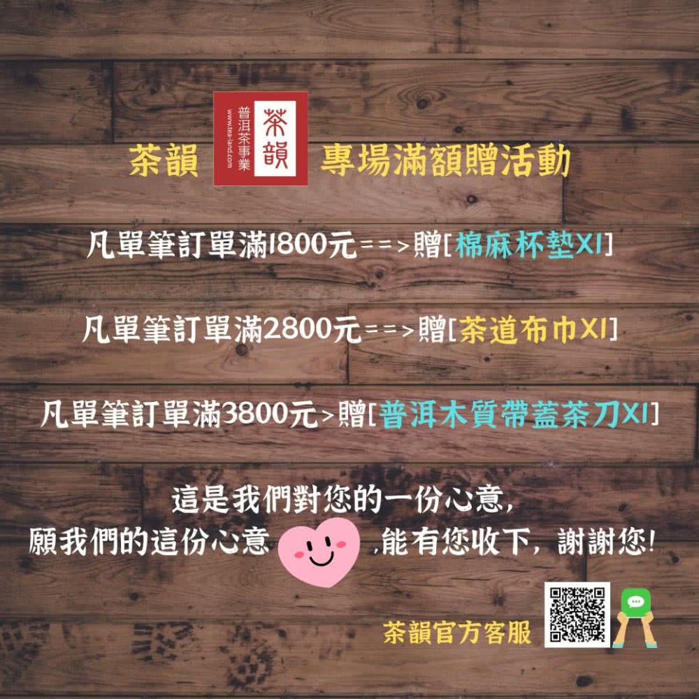 茶韻韻 專場滿額贈活動凡單筆訂單滿1800元==贈[棉麻杯墊凡單筆訂單滿2800元==贈[茶道布巾凡單筆訂單滿3800元贈[普洱木質帶蓋茶刀XI]這是我們對您的一份心意,願我們的這份心意能有您收下,謝謝您!茶韻官方客服