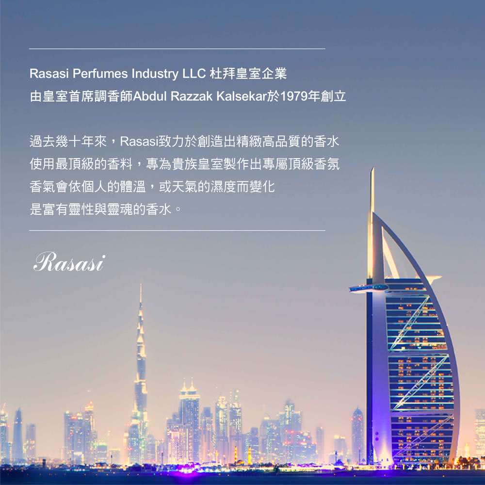 由皇室首席調香師Abdul Razzak Kalsekar於1979年創立 過去幾十年來,Rasasi致力於創造出精緻高品質的香水 使用最頂級的香料,專為貴族皇室製作出專屬頂級香氛 香氣會依個人的體溫,或天氣的濕度而變化 是富有靈性與靈魂的香水。 