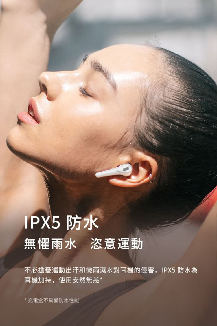 IPX5 防水 無懼雨水 恣意運動 不必擔憂運動出汗和微雨濕水對耳機的侵害,IPX5 防水為 耳機加持,使用安然無恙 充電盒不具備防水性能 