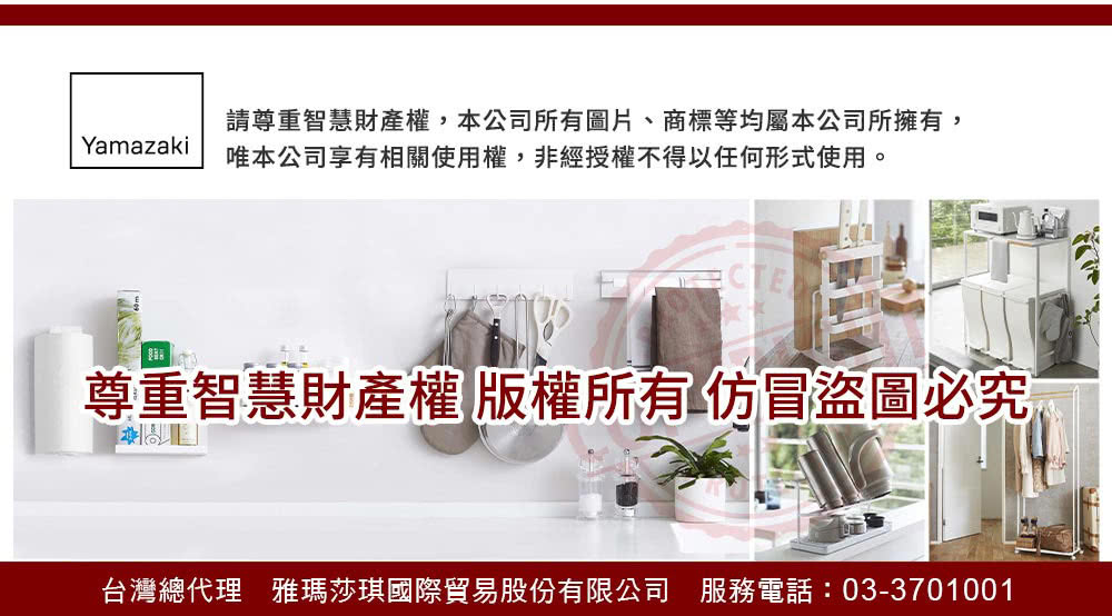 請尊重智慧財產權,本公司所有圖片、商標等均屬本公司所擁有, 唯本公司享有相關使用權,非經授權不得以任何形式使用。 尊重智慧財產權版權所有仿冒盜圖必究 台灣總代理 雅瑪莎琪國際貿易股份有限公司 服務電話033701001 