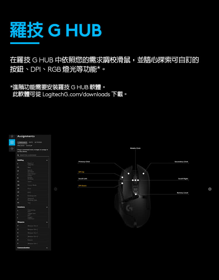 羅技 G HUB 在羅技GHUB中依照您的需求調校滑鼠,並隨心探索可自訂的 按鈕、DPI、RGB燈光等功能。 進階功能需要安裝羅技GHUB軟體 