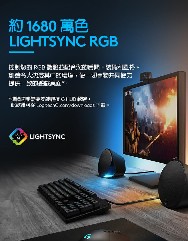 約1680 萬色 控制您的RGB 體驗並配合您的房間、裝備和風格。 創造令人沈浸其中的環境,使一切事物共同協力 提供一致的遊戲桌面。 進階功能需要安裝羅技GHUB軟體。 