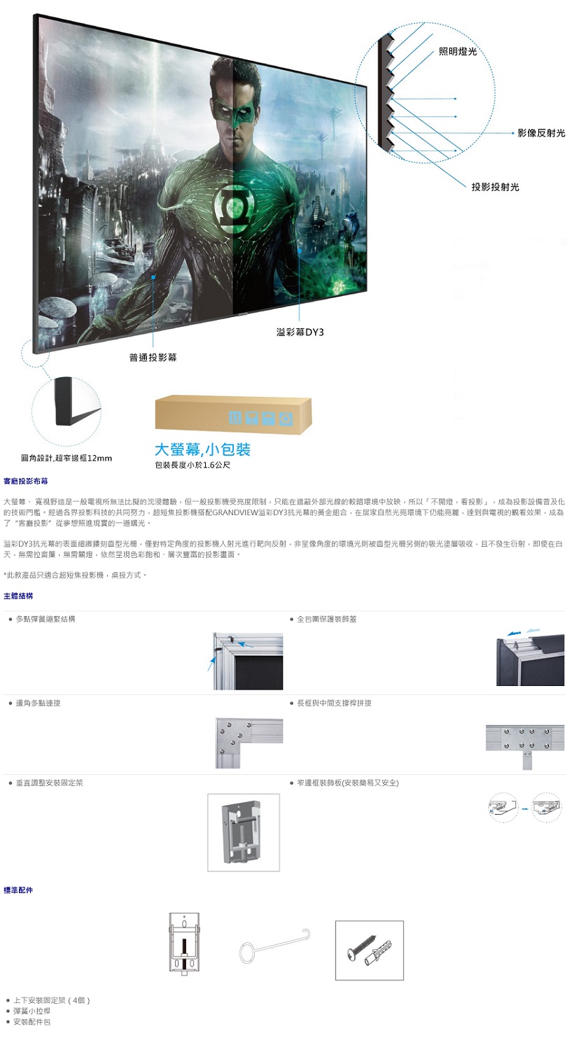 的技術門艦。經過各界投影科技的共同努力,超短焦投影機搭配GRANDVIEW溢彩DY3抗光幕的黃金組合,在居家自然光亮環境下仍能亮麗,達到與電視的觀看效果,成為
