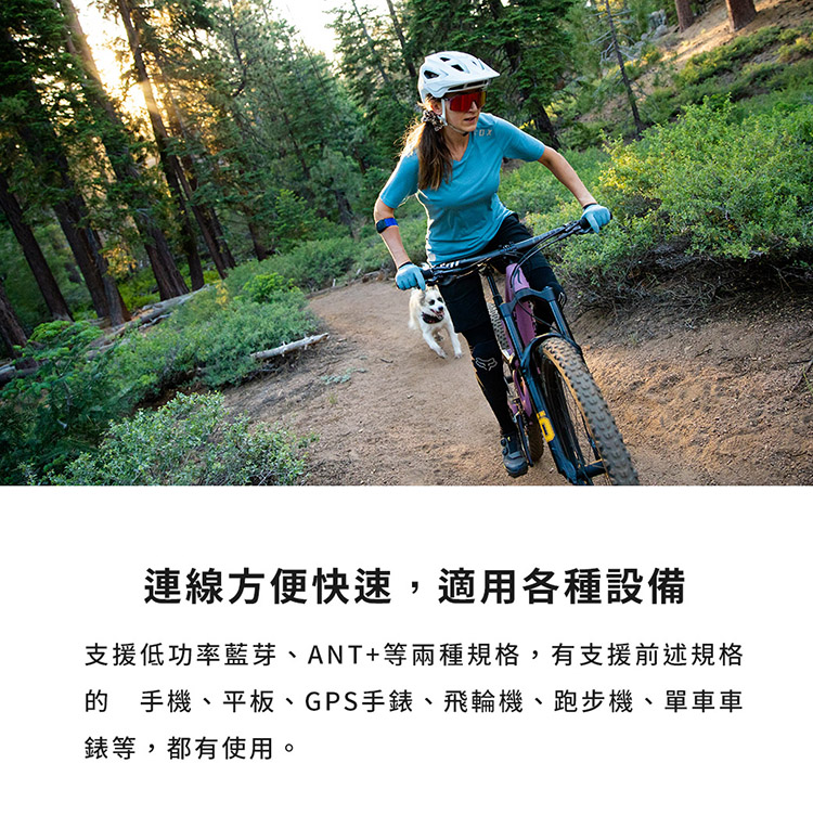 連線方便快速,適用各種設備 支援低功率藍芽、ANT等兩種規格,有支援前述規格 的 手機、平板、GPS手錶、飛輪機、跑步機、單車車 錶等,都有使用。 