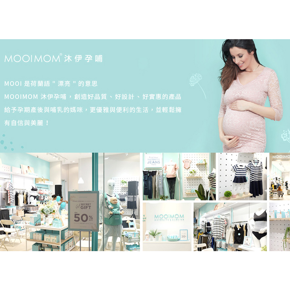MOOIMOM沐伊孕哺 MOOI 是荷蘭語漂亮的意思 MOOIMOM 沐伊孕哺,創造好品質、好設計、好實惠的產品 給予孕期產後與哺乳的媽咪,更優雅與便利的生活,並輕鬆擁 有自信與美麗 