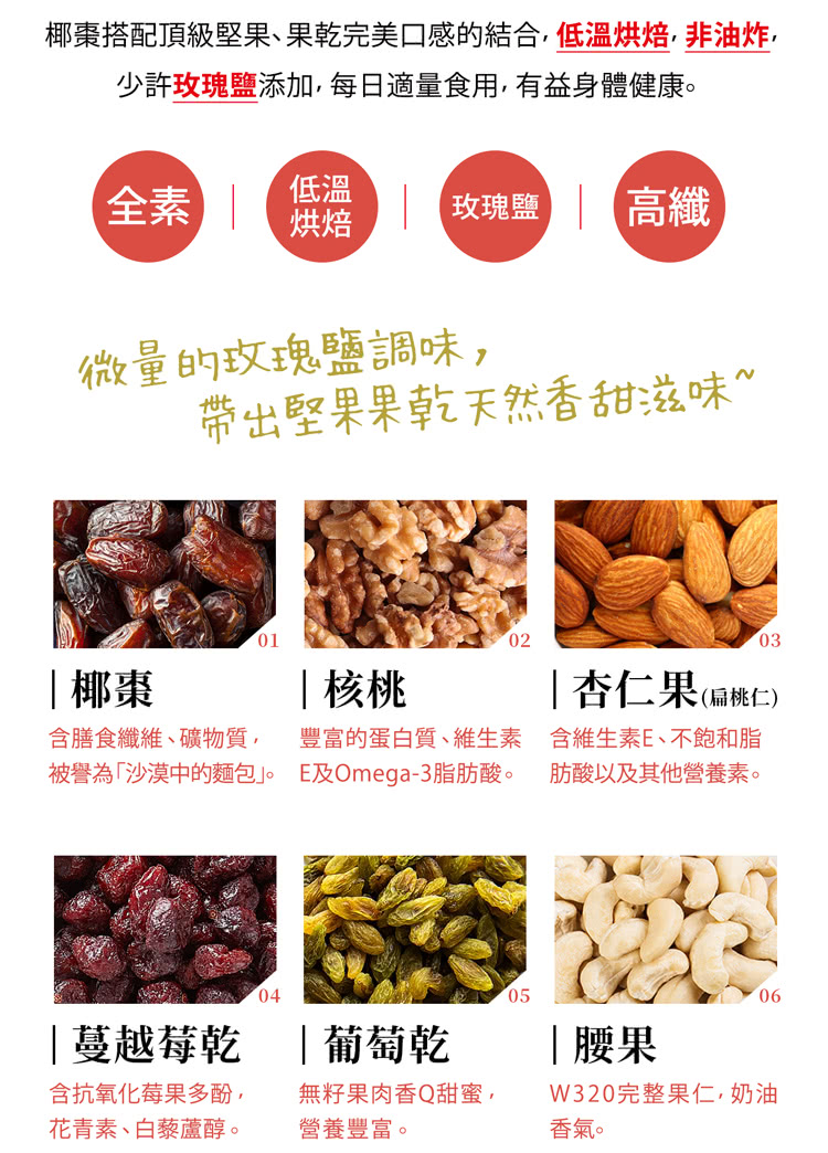 椰棗搭配頂級堅果、果乾完美口感的結合,低溫烘焙,非油炸,