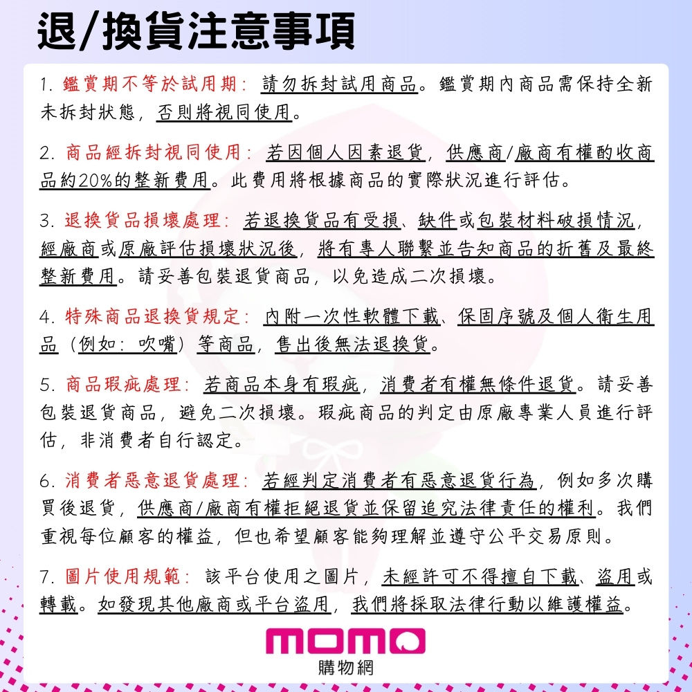 5. 商品瑕疵處理 若商品本身有瑕疵,消費者有權無條件退貨。請妥善