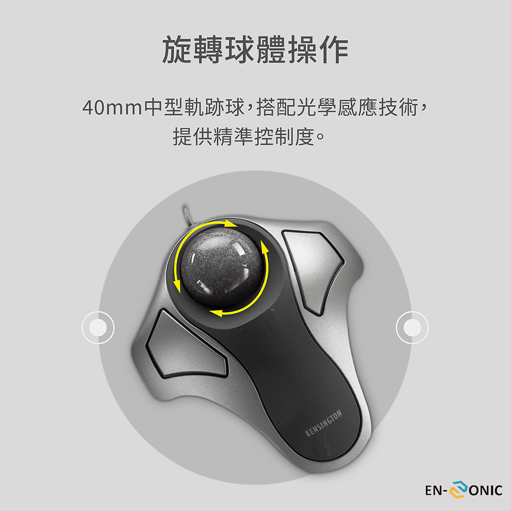 旋轉球體操作 40mm中型軌跡球,搭配光學感應技術, 提供精準控制度。 