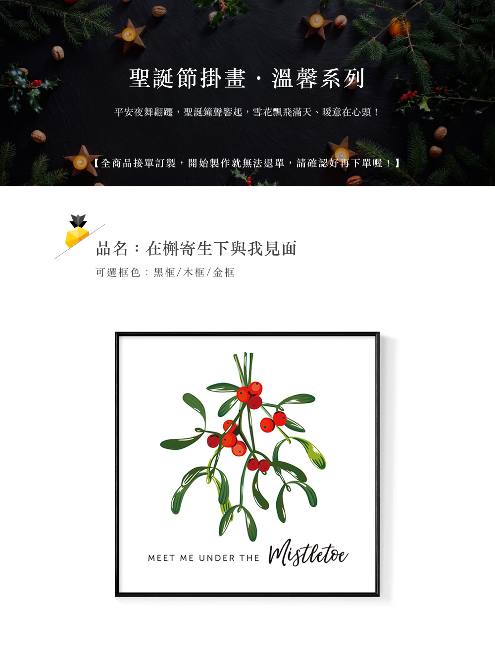 聖誕節掛畫,溫馨系列 平安夜舞翩躍,聖誕鐘聲響起,雪花飄飛滿天、暖意在心頭 全商品接單訂製,開始製作就無法退單,請確認好再下單喔 品名在槲寄生下與我見面 可選框色黑框木框金框 
