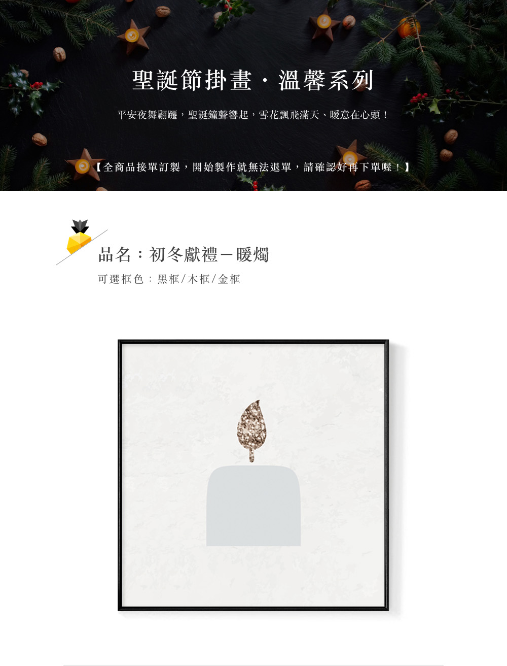 聖誕節掛畫,溫馨系列 平安夜舞翩遷,聖誕鐘聲響起,雪花飄飛滿天、暖意在心頭 全商品接單訂製,開始製作就無法退單,請確認好再下單喔 品名初冬獻禮一暖燭 可選框色黑框木框金框 