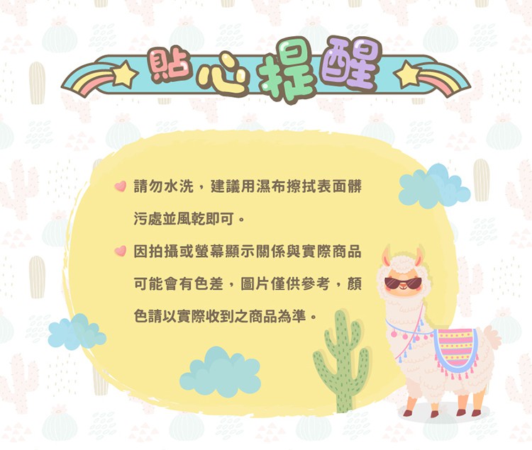 請勿水洗,建議用濕布擦拭表面髒 污處並風乾即可。 因拍攝或螢幕顯示關係與實際商品 可能會有色差,圖片僅供參考,顔 色請以實際收到之商品為準。 