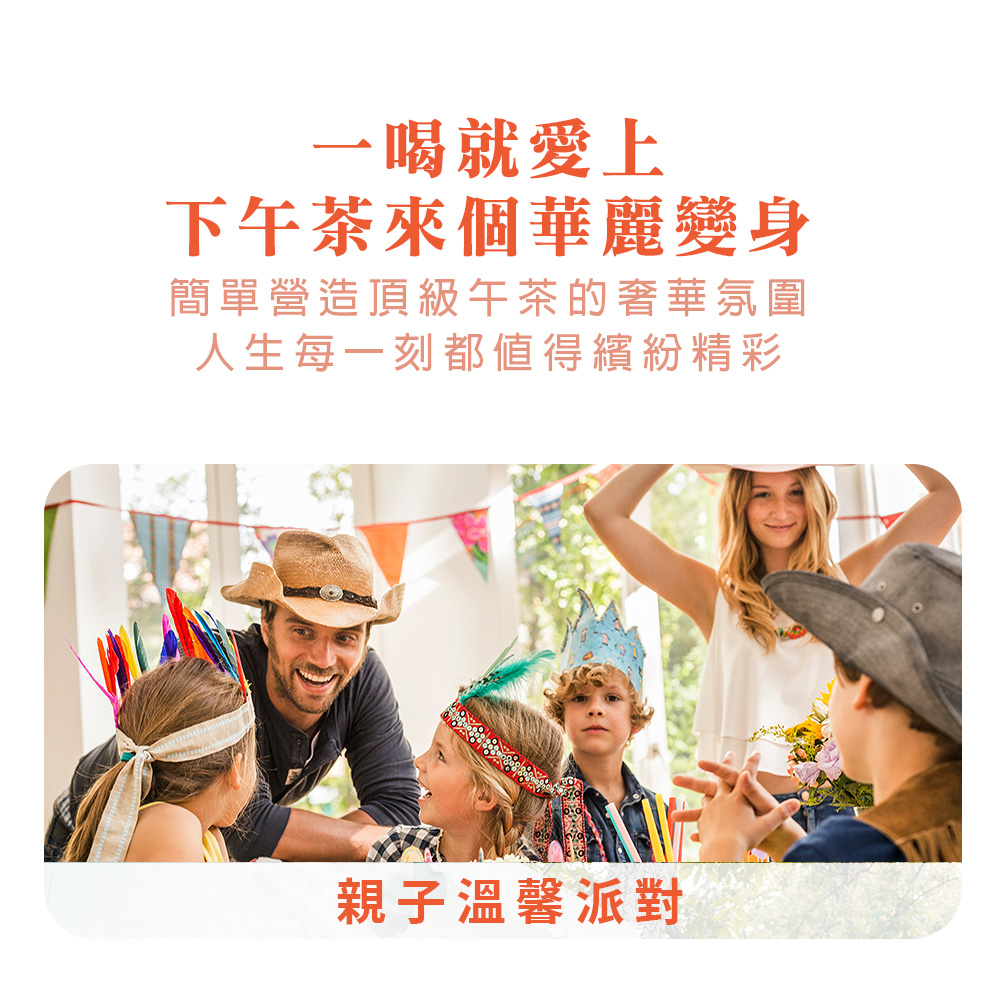 一喝就愛上 下午茶來個華麗變身 簡單營造頂級午茶的奢華氛圍 人生每一刻都值得繽紛精彩 親子溫馨派對 