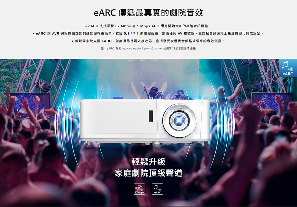 . eARC 讓 AVR與投影機之間的連間變得更簡單。支援5.1 7.1未壓縮聲道,無須任何 AV接收器直接把音訊源接上投影機即可完成設定。