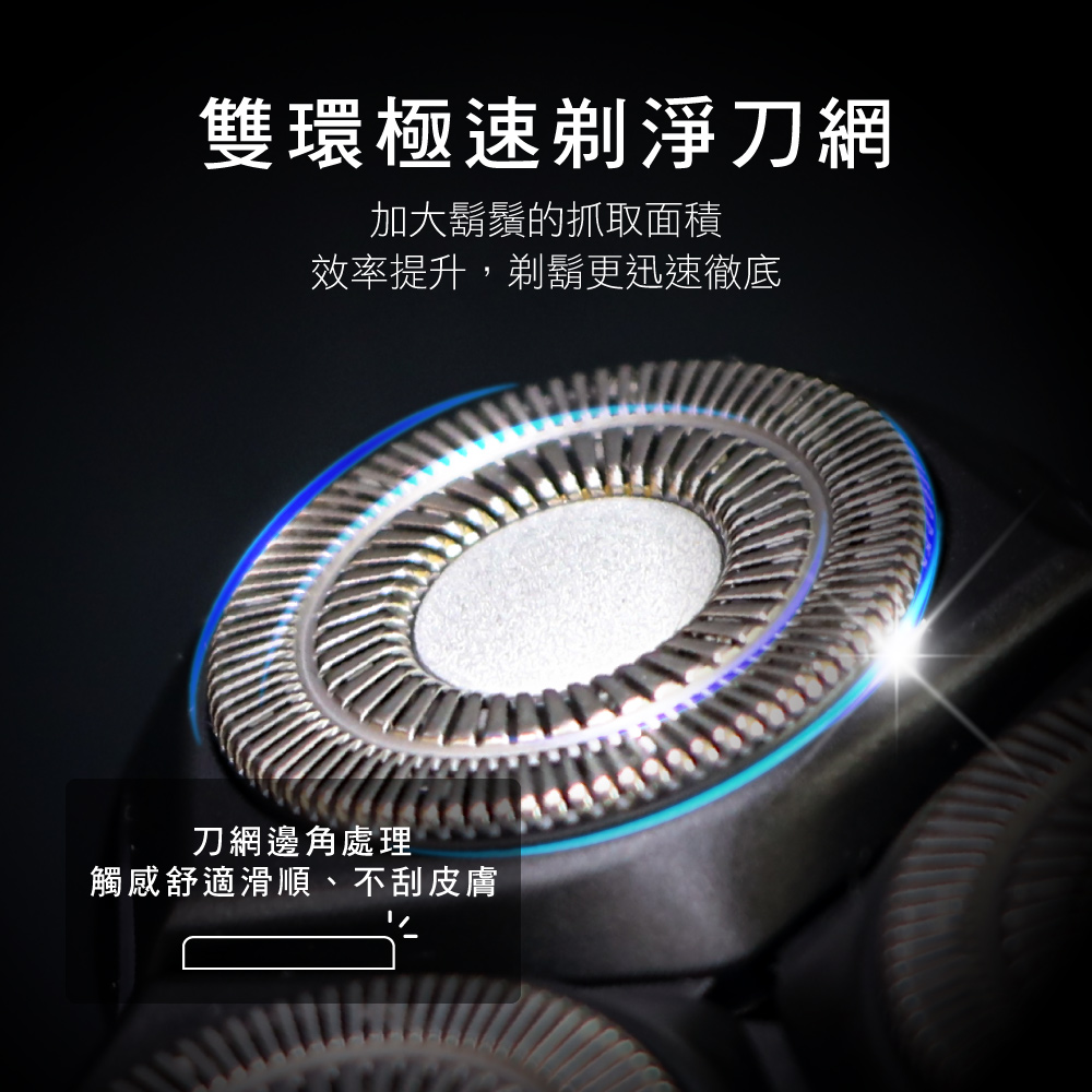 雙環極速剃淨刀網 加大鬍鬚的抓取面積 效率提升,剃鬍更迅速徹底 刀網邊角處理 觸感舒適滑順、不刮皮膚