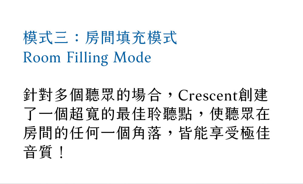 模式三房間填充模式 針對多個聽眾的場合,Crescent創建 了一個超寬的最佳聆聽點,使聽眾在 房間的任何一個角落,皆能享受極佳 音質 
