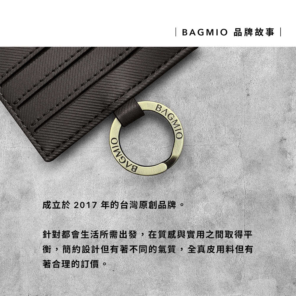 BAGMIO 品牌故事 成立於 2017 年的台灣原創品牌。 針對都會生活所需出發,在質感與實用之間取得平 衡,簡約設計但有著不同的氣質,全真皮用料但有 著合理的訂價。 