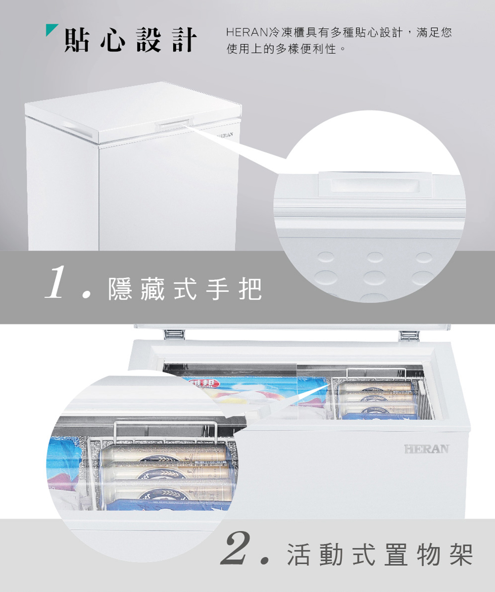 貼心設計 HERAN冷凍櫃具有多種貼心設計,滿足您 使用上的多樣便利性。 1.隱藏式手把 2.活動式置物架
