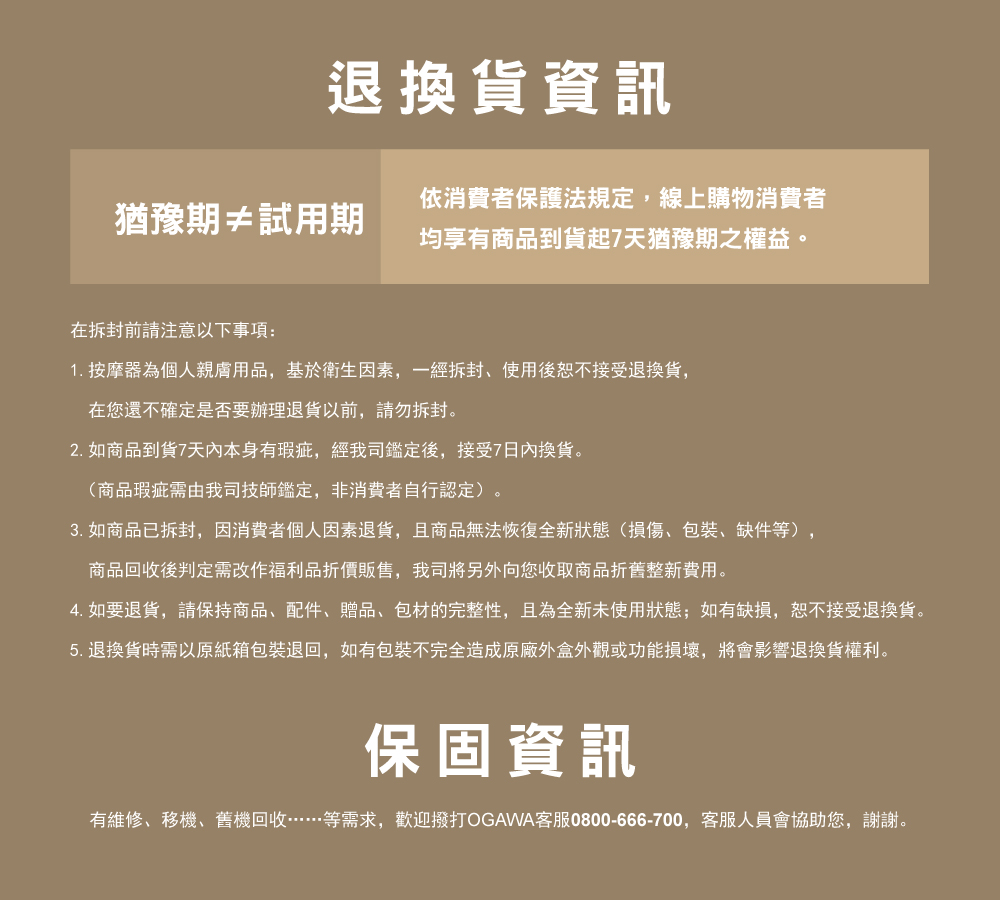 4. 如要退貨,請保持商品、配件、贈品、包材的完整性,且為全新未使用狀態如有缺損,恕不接受退換貨。
