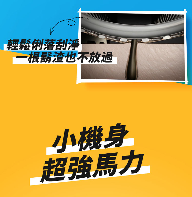 輕鬆俐落刮淨 一根鬍渣也不放過 小機身 超強馬力 