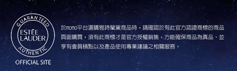 於momo平台選購雅詩蘭黛商品時,請確認於有此官方認證商標的商品 頁面購買,須有此商標才是官方授權銷售,方能確保商品為真品、並 享有會員積點以及產品使用專業建議之相關服務。 