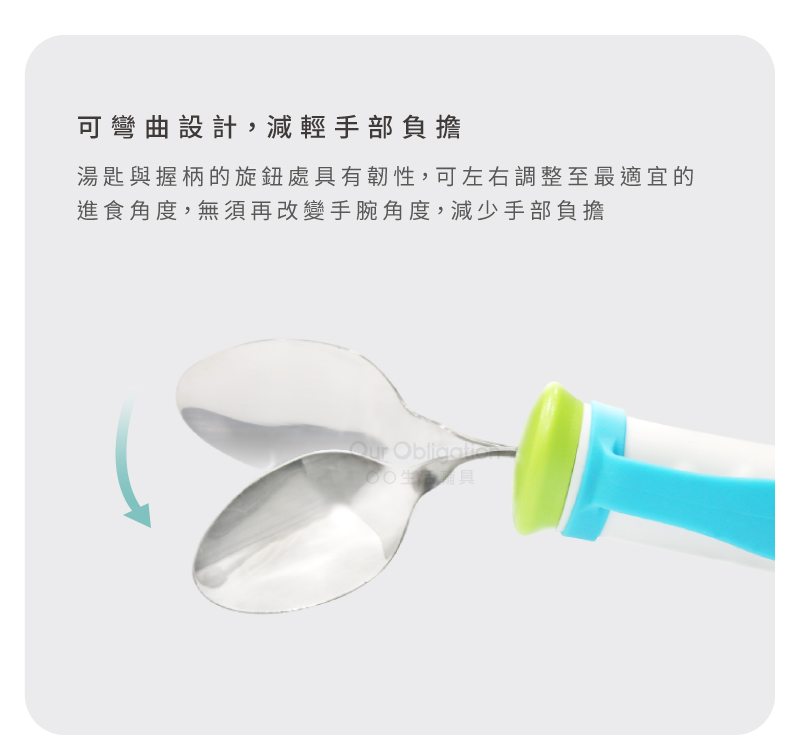可彎曲設計,減輕手部負擔 湯匙與握柄的旋鈕處具有韌性,可左右調整至最適宜的 進食角度,無須再改變手腕角度,減少手部負擔 100生产力具 
