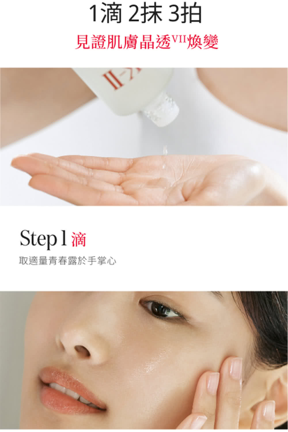 1滴 2抹 3拍 見證肌膚晶透VII煥變 Step1滴 取適量青春露於手掌心 