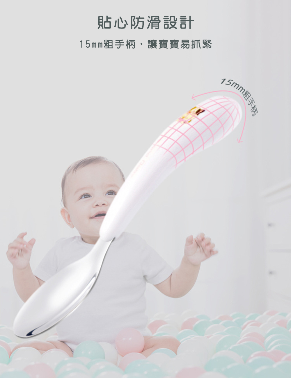 貼心防滑設計 15mm粗手柄,讓寶寶易抓緊 15mm粗手柄 