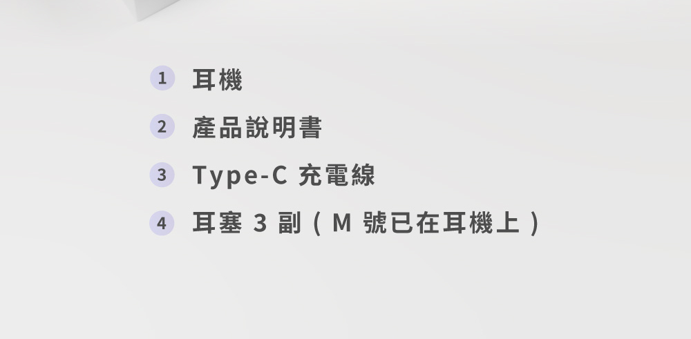 1 耳機 產品說明書 3 TypeC 充電線 4 耳塞 3 副  M 號已在耳機上 