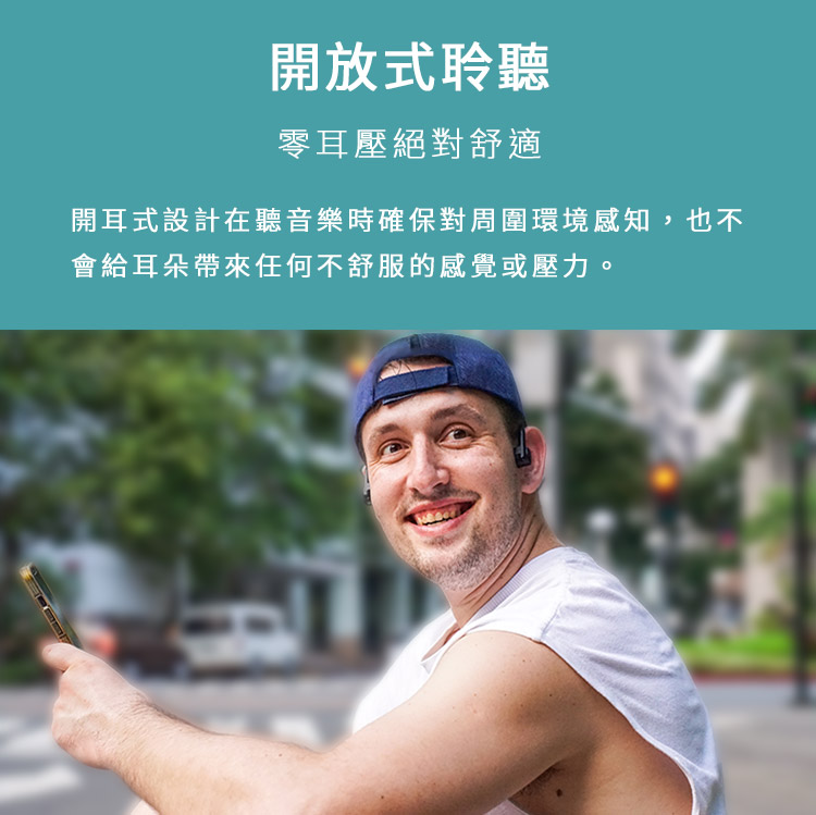 開放式聆聽 零耳壓絕對舒適 開耳式設計在聽音樂時確保對周圍環境感知,也不 會給耳朵帶來任何不舒服的感覺或壓力。 