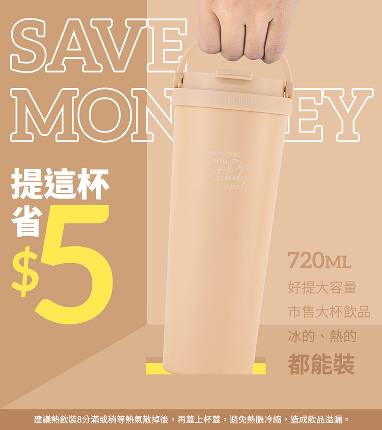 提這杯 市售大杯飲品 冰的、熱的 都能裝 建議熱飲裝8分滿或稍等熱氣散掉後,再蓋上杯蓋,避免熱脹冷縮,造成飲品溢漏。 