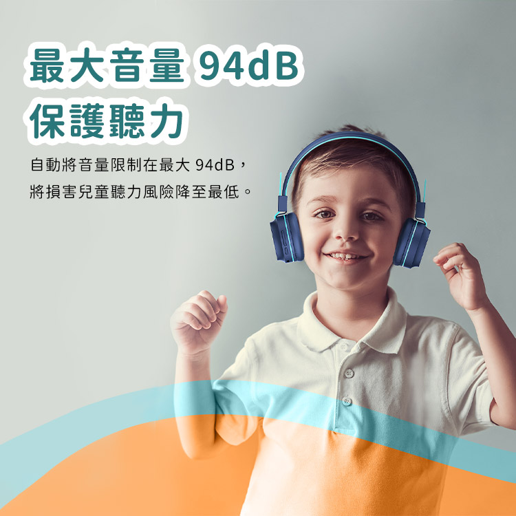 最大音量 94dB 保護聽力 自動將音量限制在最大94dB, 將損害兒童聽力風險降至最低。 