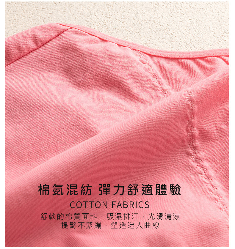 棉氨混紡 彈力舒適體驗 舒軟的棉質面料,吸濕排汗,光滑清涼 提臀不緊繃,塑造迷人曲線 