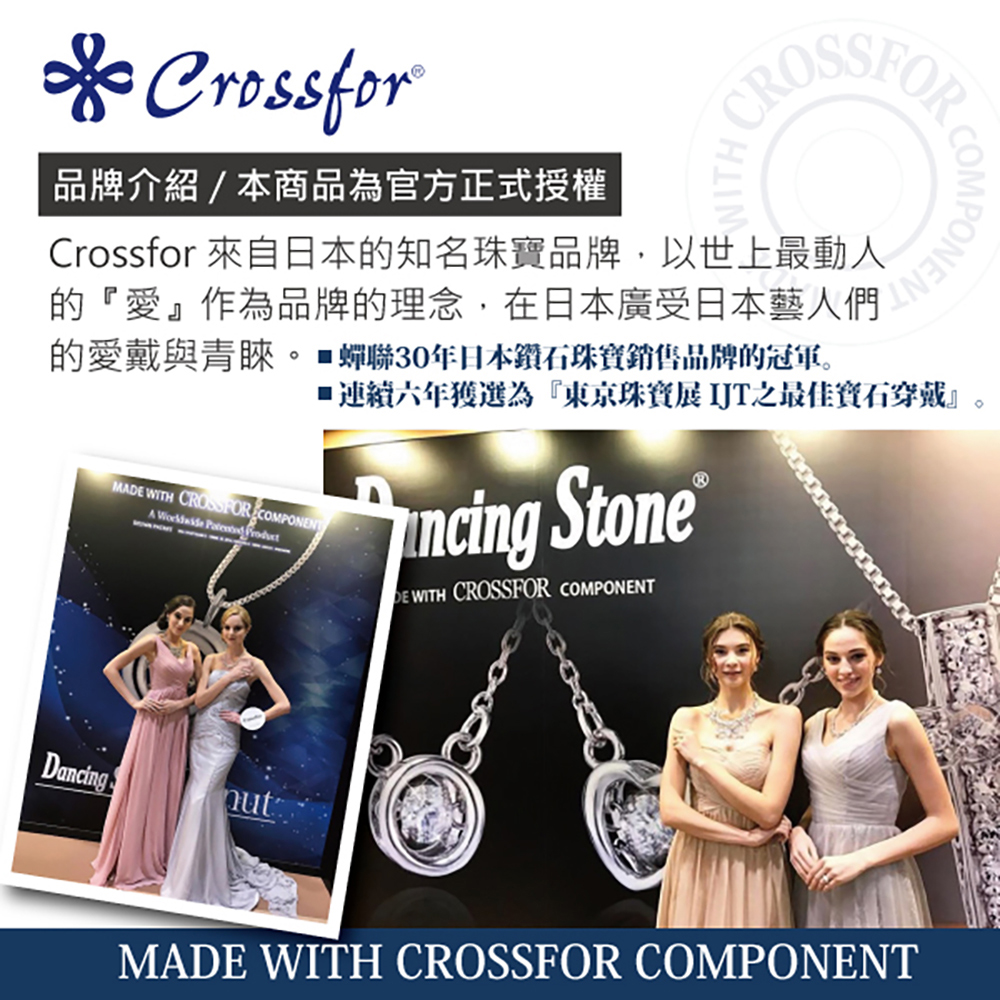 品牌介紹本商品為官方正式授權 Crossfor 來自日本的知名珠寶品牌,以世上最動人 的愛作為品牌的理念,在日本廣受日本藝人們門 的愛戴與青睞。蟬聯30年日本鑽石珠寶銷售品牌的冠軍。 連績六年獲選為東京珠寶展 JT之最佳賓石穿戴。 