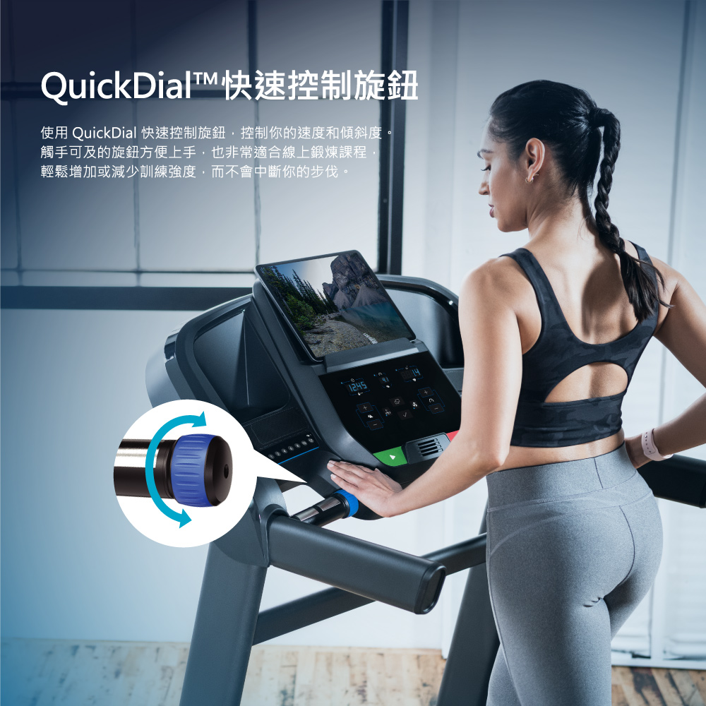 QuickDial快速控制旋鈕 使用 QuickDial 快速控制旋鈕,控制你的速度和傾斜度。 觸手可及的旋鈕方便上手,也非常適合線上鍛煉課程 輕鬆增加或減少訓練強度,而不會中斷你的步伐。 