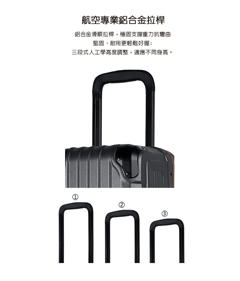 航空專業鋁合金拉桿 鋁合金滑順拉桿,穩固支撐重力抗彎曲 堅固、耐用更輕鬆好握 三段式人工學高度調整,適應不同身高。 